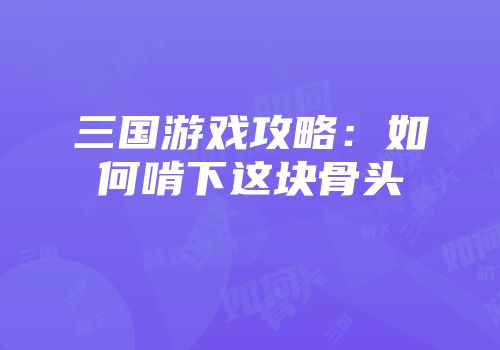 三国游戏攻略：如何啃下这块骨头