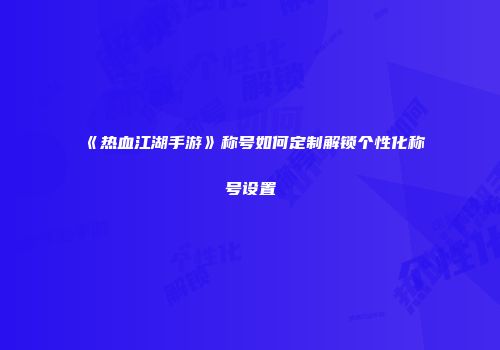 《热血江湖手游》称号如何定制解锁个性化称号设置