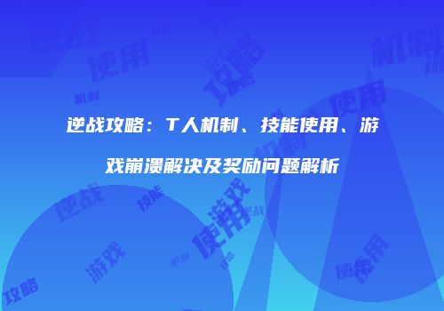 逆战攻略：T人机制、技能使用、游戏崩溃解决及奖励问题解析