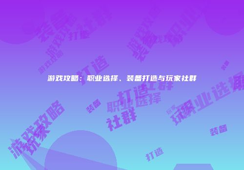游戏攻略：职业选择、装备打造与玩家社群