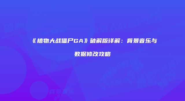 《植物大战僵尸GA》破解版详解：背景音乐与数据修改攻略