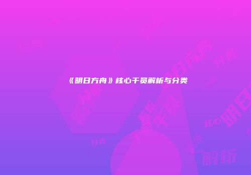 《明日方舟》核心干员解析与分类