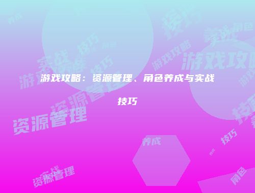 游戏攻略：资源管理、角色养成与实战技巧