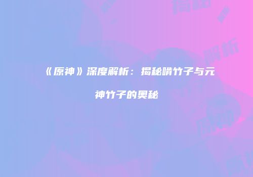 《原神》深度解析：揭秘啃竹子与元神竹子的奥秘