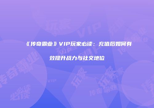 《传奇霸业》VIP玩家必读：充值后如何有效提升战力与社交地位