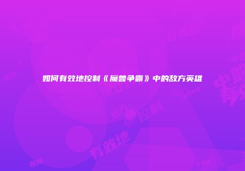 如何有效地控制《魔兽争霸》中的敌方英雄