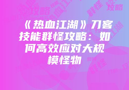 《热血江湖》刀客技能群怪攻略：如何高效应对大规模怪物