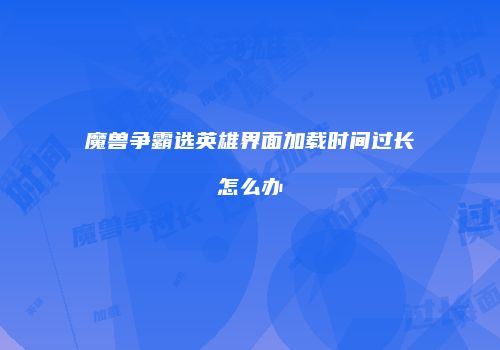 魔兽争霸选英雄界面加载时间过长怎么办