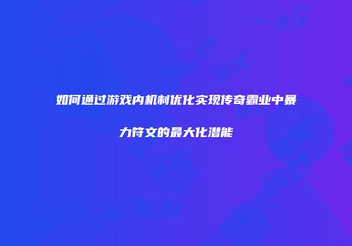 如何通过游戏内机制优化实现传奇霸业中暴力符文的最大化潜能