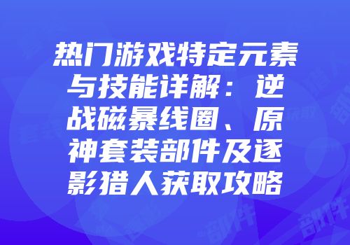 热门游戏特定元素与技能详解：逆战磁暴线圈、原神套装部件及逐影猎人获取攻略