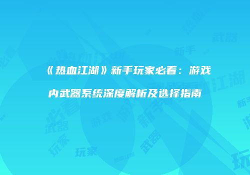 《热血江湖》新手玩家必看：游戏内武器系统深度解析及选择指南