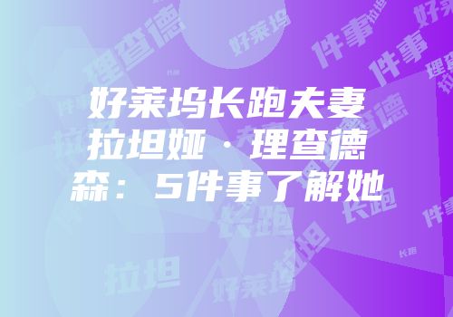 好莱坞长跑夫妻拉坦娅·理查德森：5件事了解她