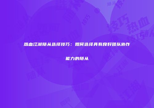 热血江湖随从选择技巧：如何选择具有良好团队协作能力的随从