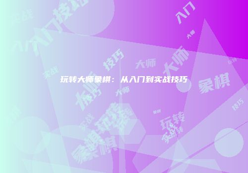 玩转大师象棋：从入门到实战技巧