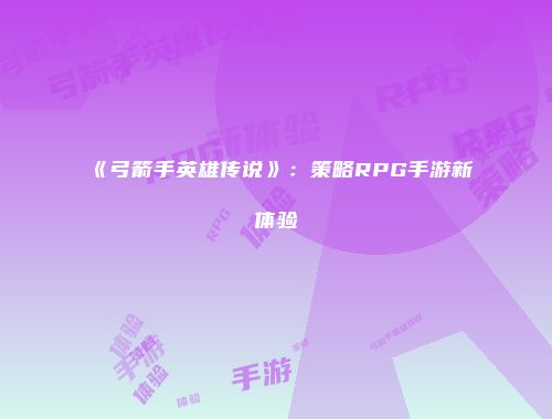 《弓箭手英雄传说》：策略RPG手游新体验