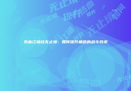 热血江湖战无止境：如何提升角色的战斗效率