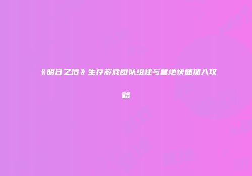 《明日之后》生存游戏团队组建与营地快速加入攻略