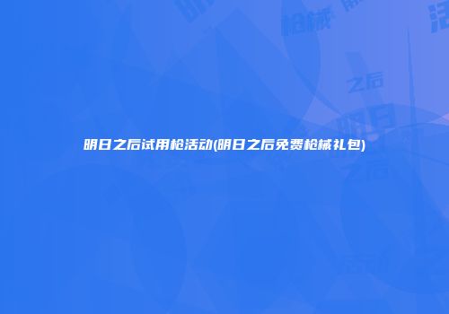 明日之后试用枪活动(明日之后免费枪械礼包)