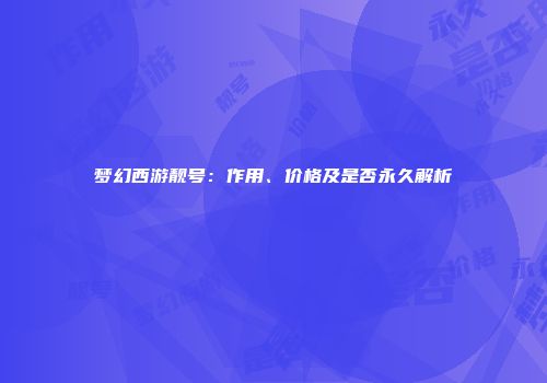 梦幻西游靓号：作用、价格及是否永久解析