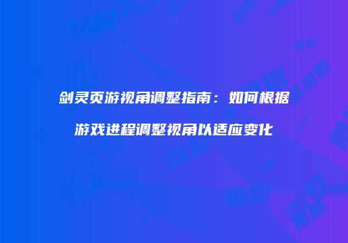 剑灵页游视角调整指南：如何根据游戏进程调整视角以适应变化