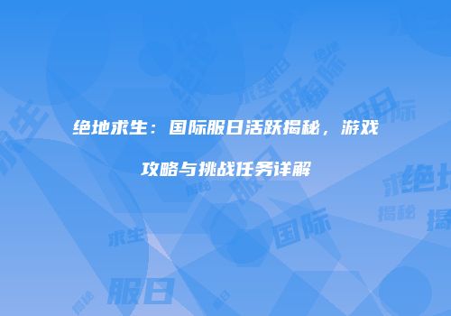 绝地求生：国际服日活跃揭秘，游戏攻略与挑战任务详解