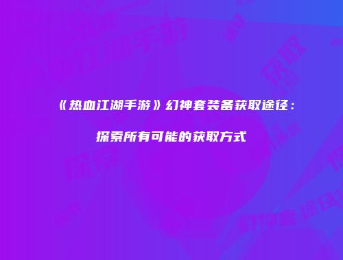 《热血江湖手游》幻神套装备获取途径：探索所有可能的获取方式