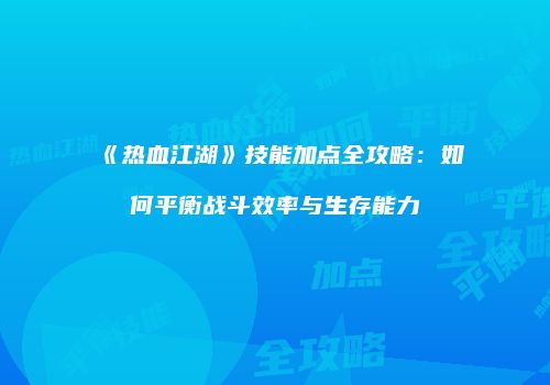 《热血江湖》技能加点全攻略：如何平衡战斗效率与生存能力