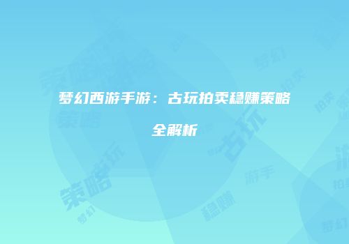 梦幻西游手游：古玩拍卖稳赚策略全解析