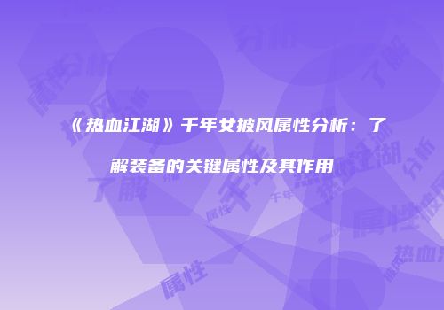 《热血江湖》千年女披风属性分析：了解装备的关键属性及其作用