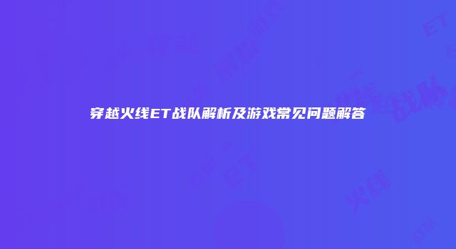 穿越火线ET战队解析及游戏常见问题解答