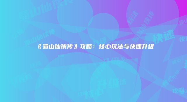 《蜀山仙侠传》攻略：核心玩法与快速升级