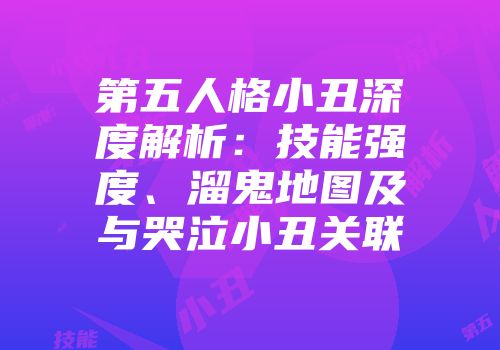 第五人格小丑深度解析：技能强度、溜鬼地图及与哭泣小丑关联