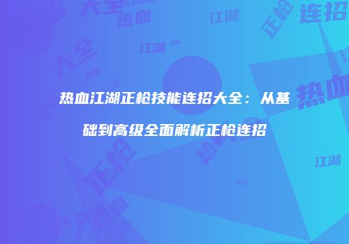 热血江湖正枪技能连招大全：从基础到高级全面解析正枪连招