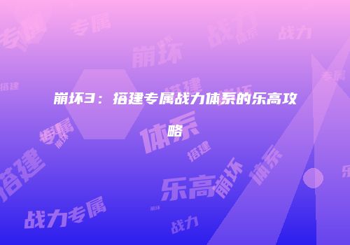 崩坏3：搭建专属战力体系的乐高攻略