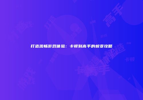 打造流畅游戏体验：卡顿到高手的蜕变攻略
