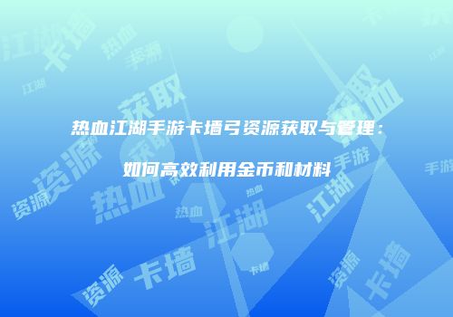 热血江湖手游卡墙弓资源获取与管理：如何高效利用金币和材料