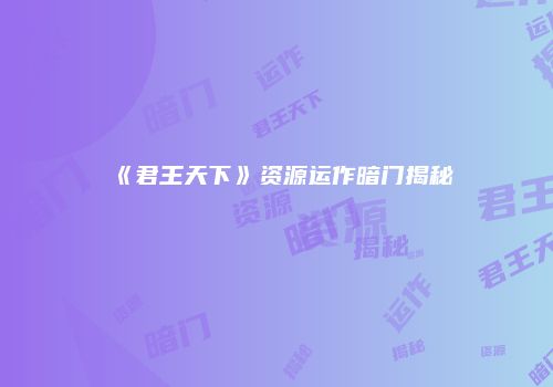 《君王天下》资源运作暗门揭秘