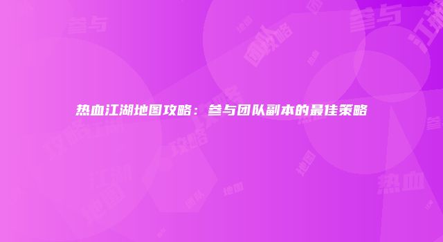 热血江湖地图攻略：参与团队副本的最佳策略