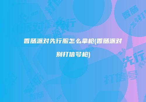 香肠派对先行服怎么拿枪(香肠派对别打信号枪)