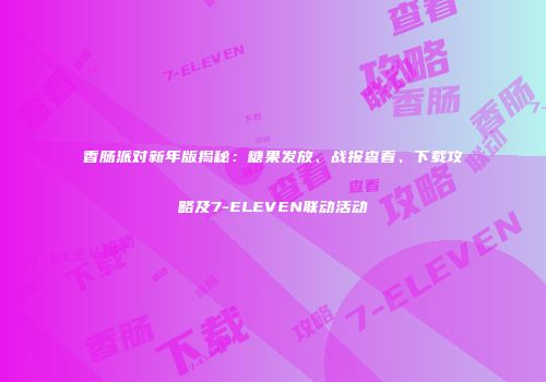 香肠派对新年版揭秘：糖果发放、战报查看、下载攻略及7-ELEVEN联动活动