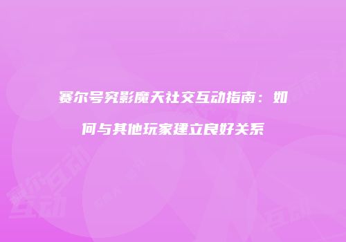 赛尔号究影魔天社交互动指南：如何与其他玩家建立良好关系
