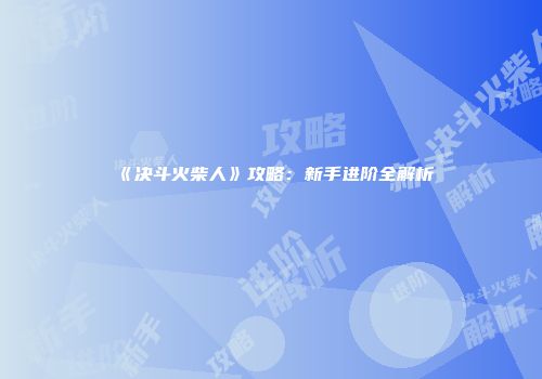《决斗火柴人》攻略：新手进阶全解析