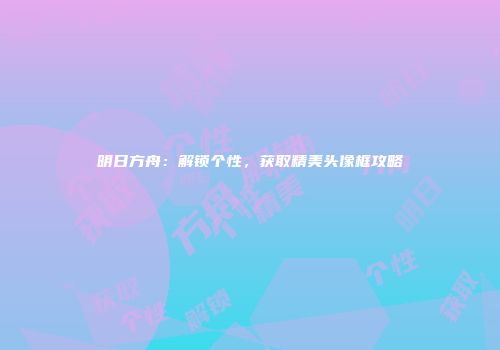 明日方舟：解锁个性，获取精美头像框攻略