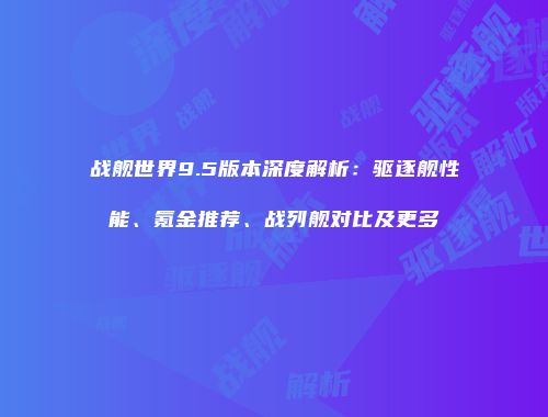战舰世界9.5版本深度解析：驱逐舰性能、氪金推荐、战列舰对比及更多