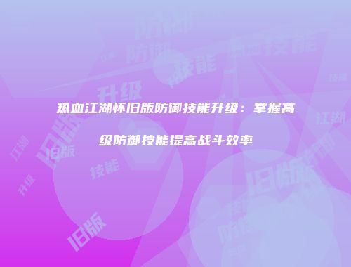 热血江湖怀旧版防御技能升级：掌握高级防御技能提高战斗效率