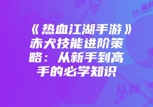 《热血江湖手游》赤犬技能进阶策略：从新手到高手的必学知识