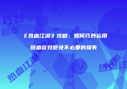 《热血江湖》攻略：如何巧妙运用回血音效避免不必要的损失