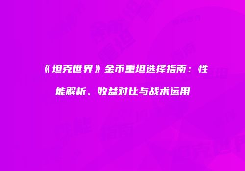 《坦克世界》金币重坦选择指南：性能解析、收益对比与战术运用
