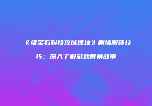 《级宝石科技攻城掠地》剧情解锁技巧：深入了解游戏背景故事