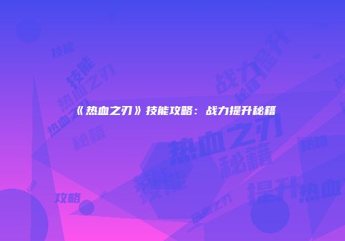 《热血之刃》技能攻略：战力提升秘籍